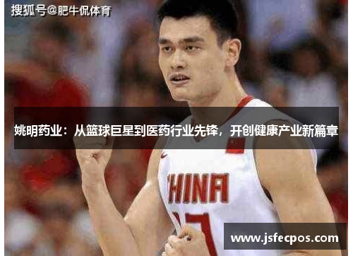 姚明药业：从篮球巨星到医药行业先锋，开创健康产业新篇章