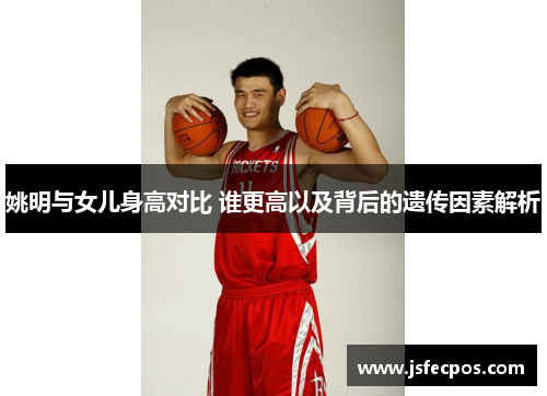 姚明与女儿身高对比 谁更高以及背后的遗传因素解析