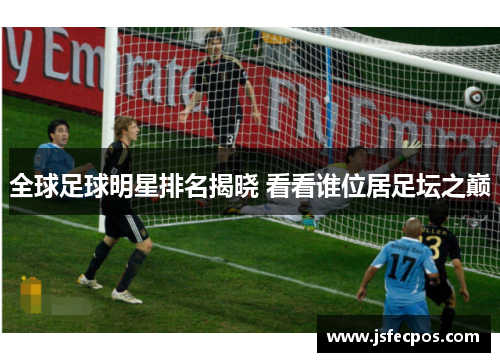 全球足球明星排名揭晓 看看谁位居足坛之巅