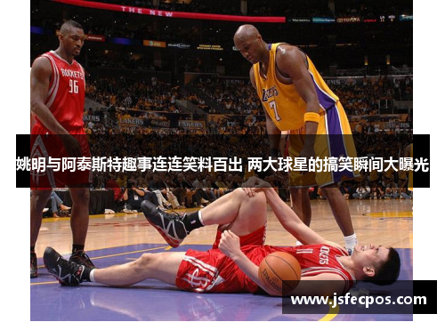 姚明与阿泰斯特趣事连连笑料百出 两大球星的搞笑瞬间大曝光
