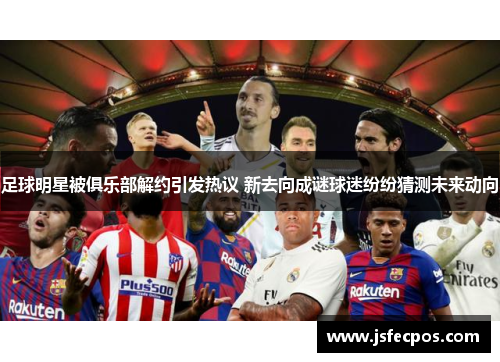 足球明星被俱乐部解约引发热议 新去向成谜球迷纷纷猜测未来动向