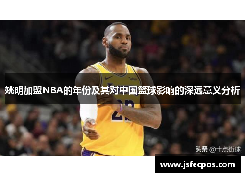 姚明加盟NBA的年份及其对中国篮球影响的深远意义分析