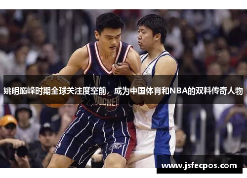 姚明巅峰时期全球关注度空前，成为中国体育和NBA的双料传奇人物