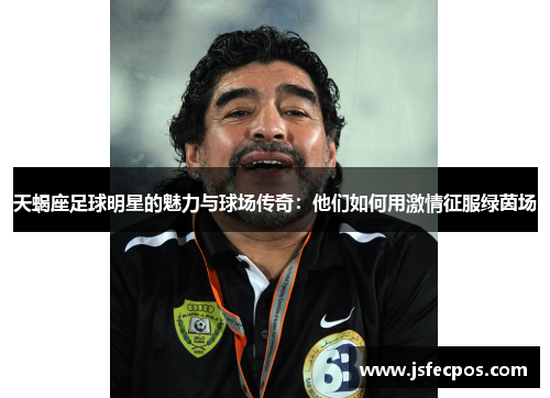 天蝎座足球明星的魅力与球场传奇：他们如何用激情征服绿茵场