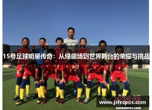 15号足球明星传奇：从绿茵场到世界舞台的荣耀与挑战