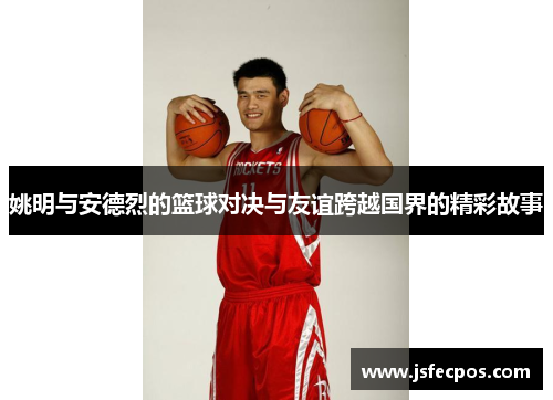 姚明与安德烈的篮球对决与友谊跨越国界的精彩故事