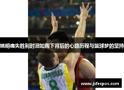 姚明痛失胜利时泪如雨下背后的心路历程与篮球梦的坚持