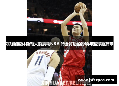 姚明加盟休斯顿火箭震动NBA 转会背后的影响与篮球新篇章