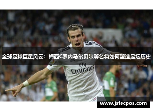 全球足球巨星风云：梅西C罗内马尔贝尔等名将如何塑造足坛历史