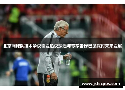 北京网球队技术争议引发热议球迷与专家各抒己见探讨未来发展