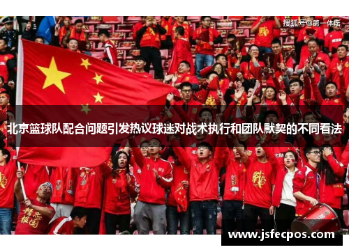 北京篮球队配合问题引发热议球迷对战术执行和团队默契的不同看法