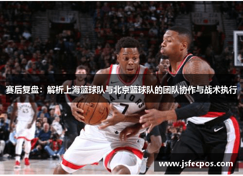 赛后复盘：解析上海篮球队与北京篮球队的团队协作与战术执行