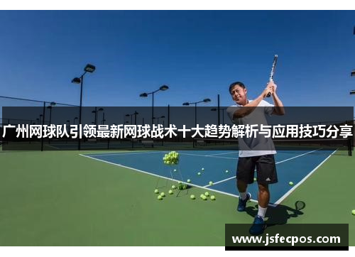 广州网球队引领最新网球战术十大趋势解析与应用技巧分享