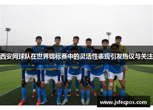 西安网球队在世界锦标赛中的灵活性表现引发热议与关注
