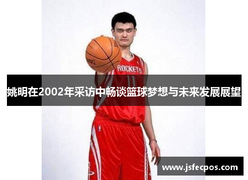 姚明在2002年采访中畅谈篮球梦想与未来发展展望
