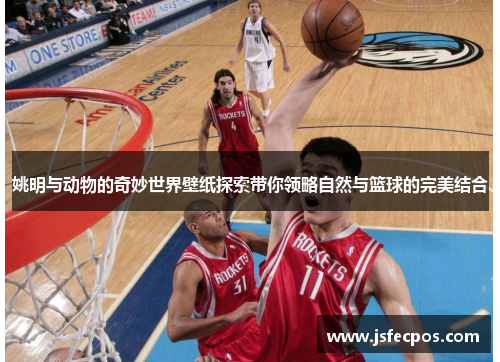 姚明与动物的奇妙世界壁纸探索带你领略自然与篮球的完美结合