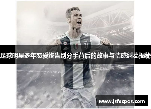 足球明星多年恋爱终告别分手背后的故事与情感纠葛揭秘