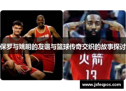 保罗与姚明的友谊与篮球传奇交织的故事探讨