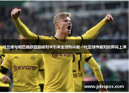 哈兰德与姆巴佩欧冠巅峰对决引发全球热议新一代足球传奇对抗即将上演