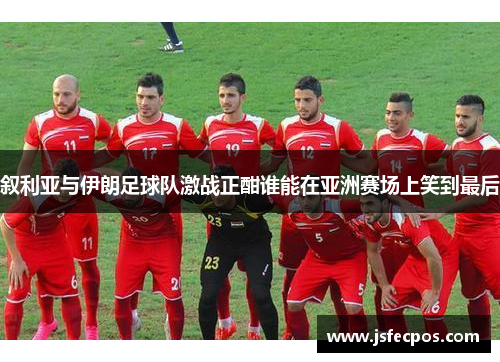 叙利亚与伊朗足球队激战正酣谁能在亚洲赛场上笑到最后
