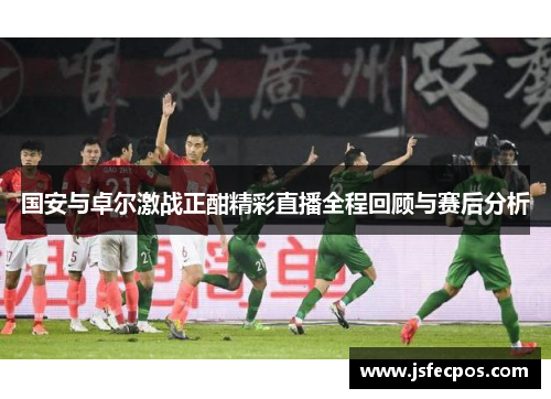 国安与卓尔激战正酣精彩直播全程回顾与赛后分析