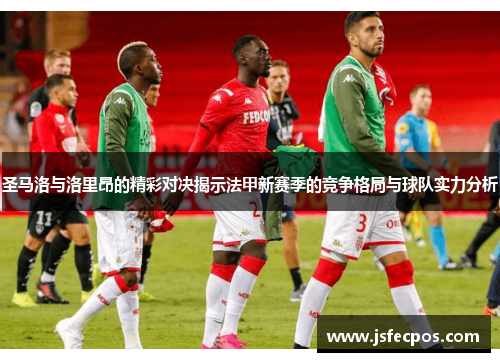 圣马洛与洛里昂的精彩对决揭示法甲新赛季的竞争格局与球队实力分析