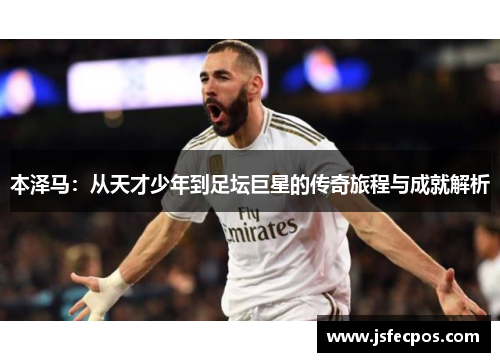 本泽马：从天才少年到足坛巨星的传奇旅程与成就解析