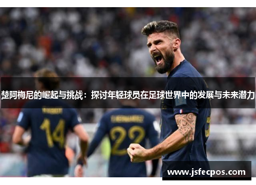 楚阿梅尼的崛起与挑战：探讨年轻球员在足球世界中的发展与未来潜力
