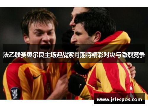 法乙联赛奥尔良主场迎战索肖期待精彩对决与激烈竞争