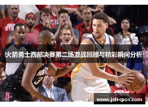 火箭勇士西部决赛第二场激战回顾与精彩瞬间分析