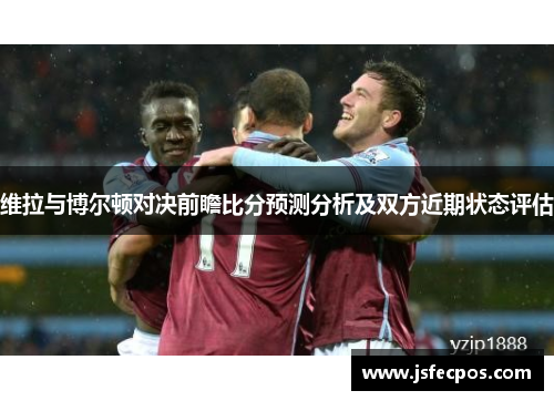 维拉与博尔顿对决前瞻比分预测分析及双方近期状态评估