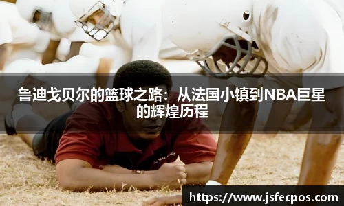 w66鲁迪戈贝尔的篮球之路：从法国小镇到NBA巨星的辉煌历程