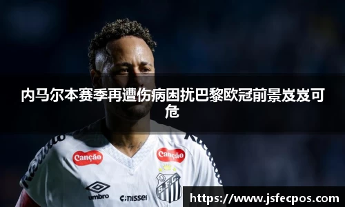 w66内马尔本赛季再遭伤病困扰巴黎欧冠前景岌岌可危